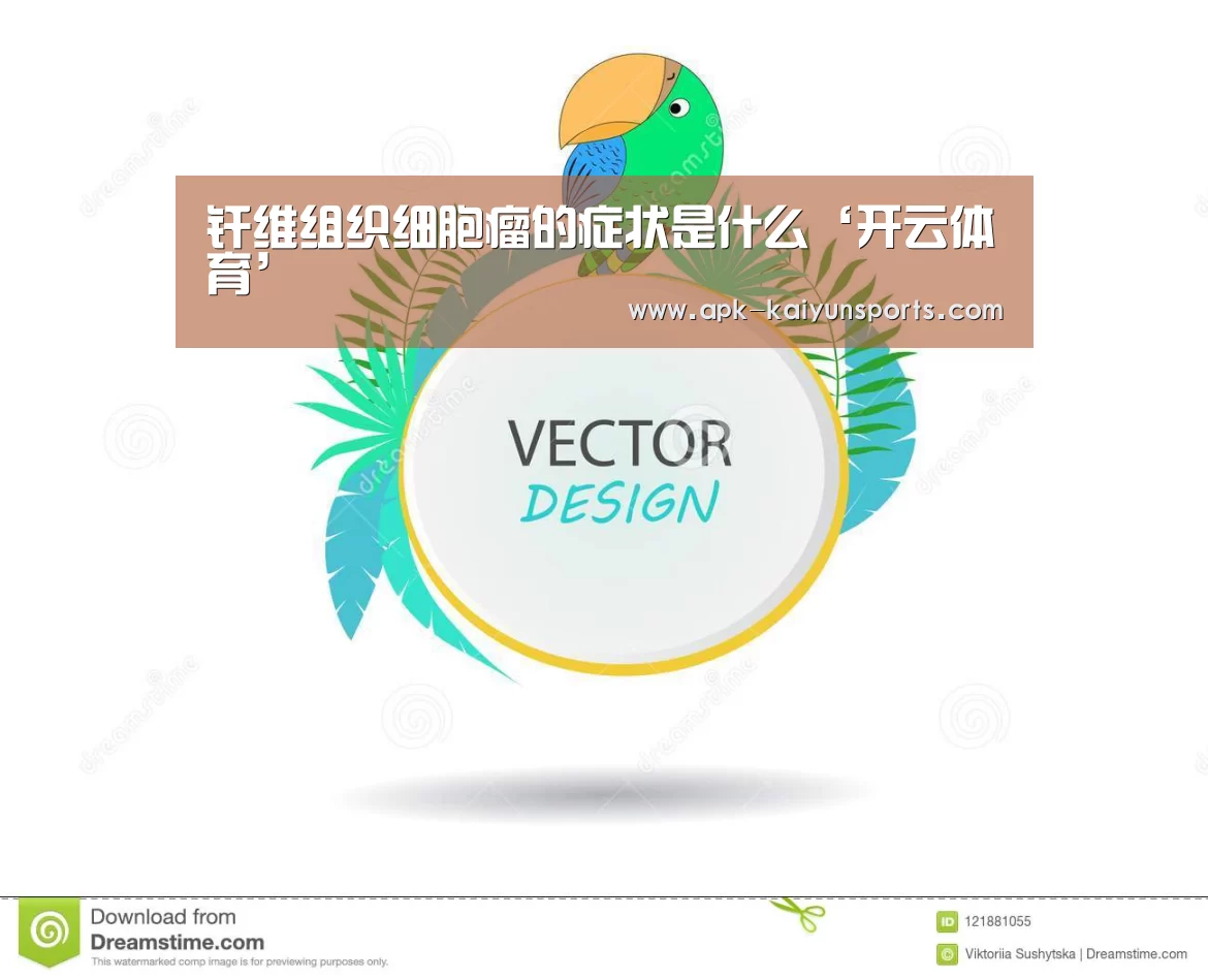 纤维组织细胞瘤的症状是什么‘开云体育’(图3) 开云官网