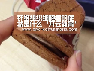 纤维组织细胞瘤的症状是什么‘开云体育’(图2) 赛事数据